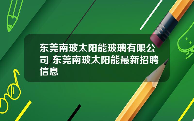 东莞南玻太阳能玻璃有限公司 东莞南玻太阳能最新招聘信息